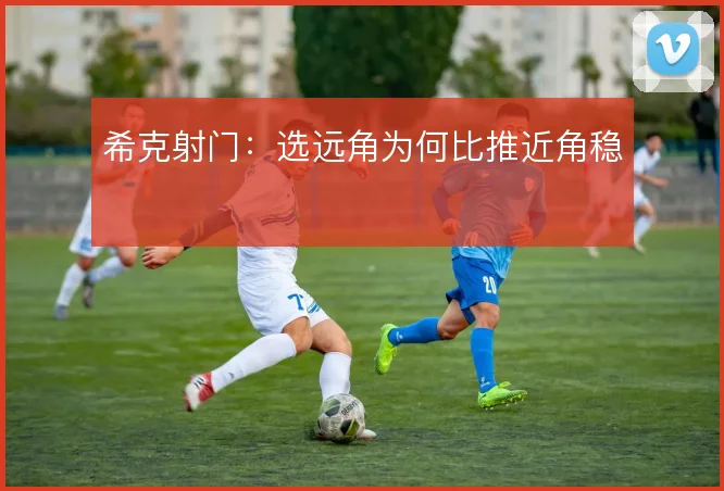 希克射门：选远角为何比推近角稳