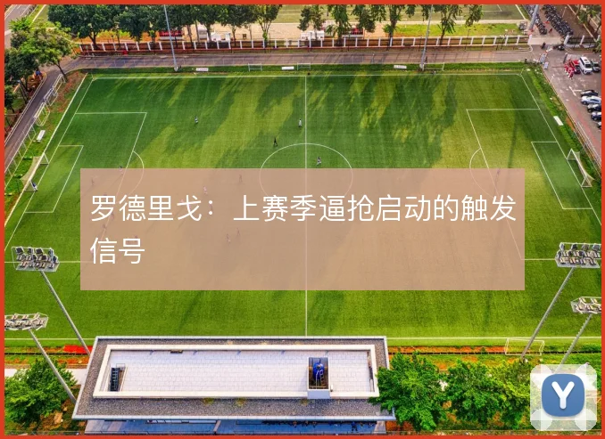 罗德里戈:上赛季逼抢启动的触发信号