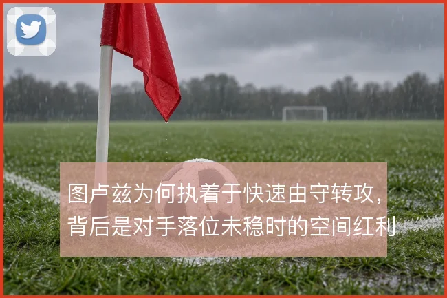 图卢兹为何执着于快速由守转攻,背后是对手落位未稳时的空间红利