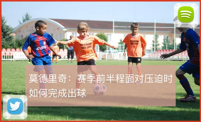 莫德里奇：赛季前半程面对压迫时如何完成出球