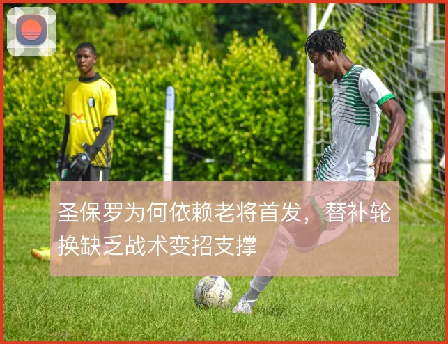圣保罗为何依赖老将首发，替补轮换缺乏战术变招支撑