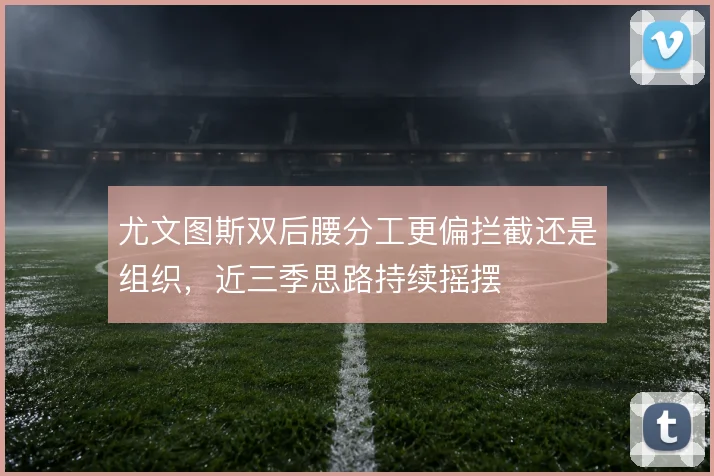 尤文图斯双后腰分工更偏拦截还是组织,近三季思路持续摇摆
