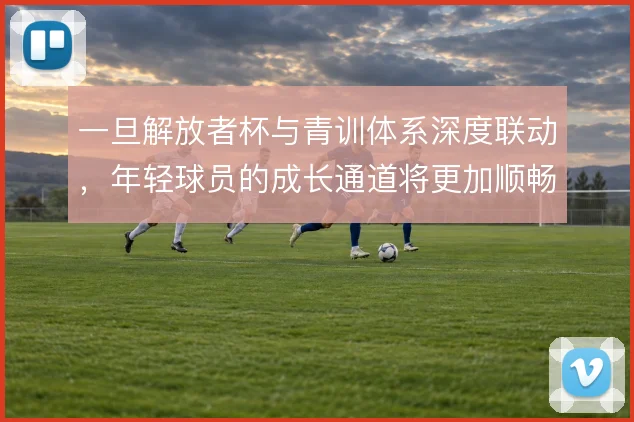 一旦解放者杯与青训体系深度联动，年轻球员的成长通道将更加顺畅