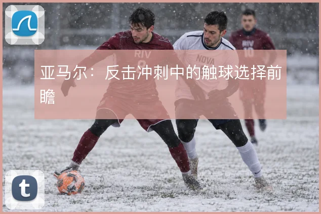 亚马尔:反击冲刺中的触球选择前瞻