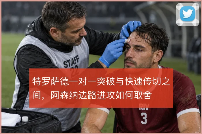 特罗萨德一对一突破与快速传切之间，阿森纳边路进攻如何取舍