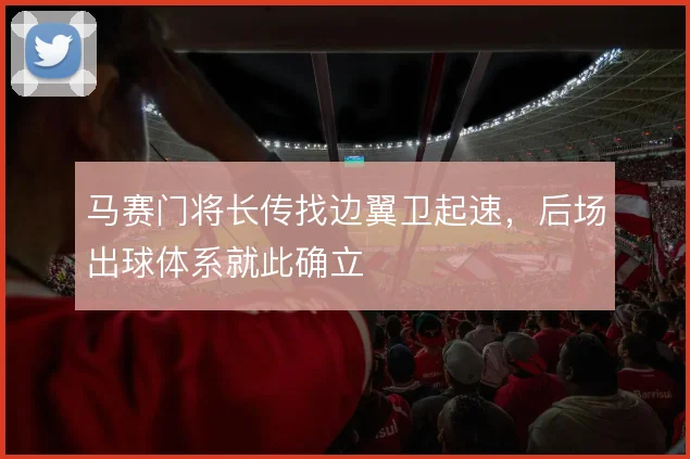 马赛门将长传找边翼卫起速，后场出球体系就此确立