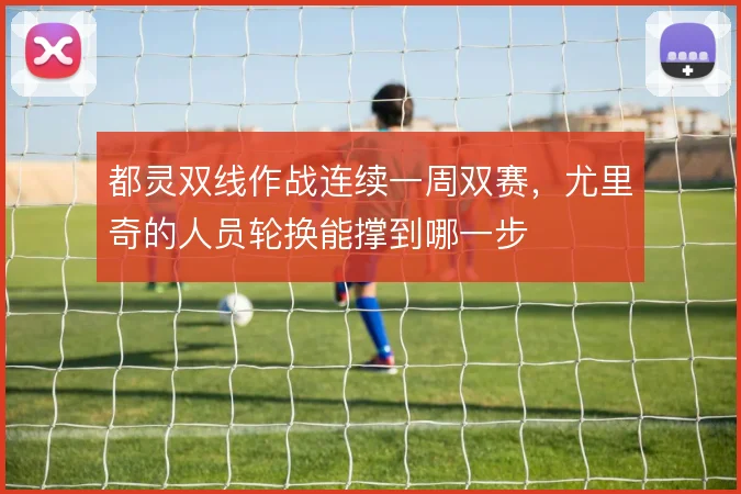 都灵双线作战连续一周双赛，尤里奇的人员轮换能撑到哪一步