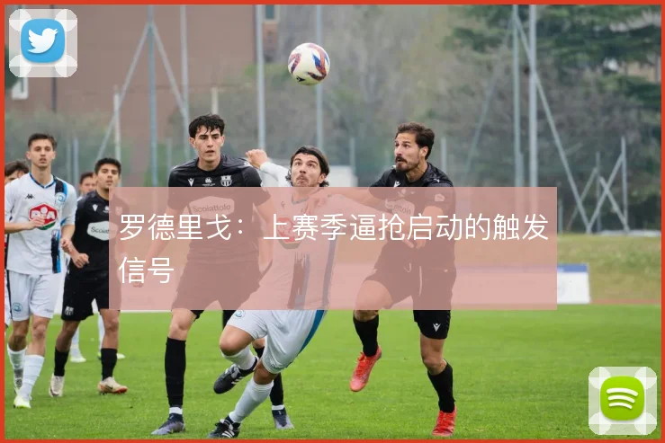 罗德里戈:上赛季逼抢启动的触发信号