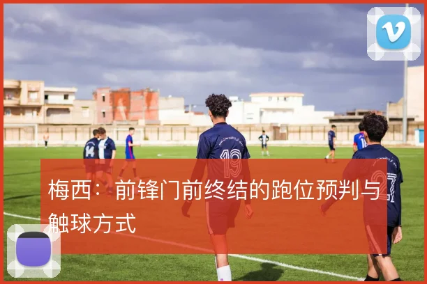 梅西：前锋门前终结的跑位预判与触球方式