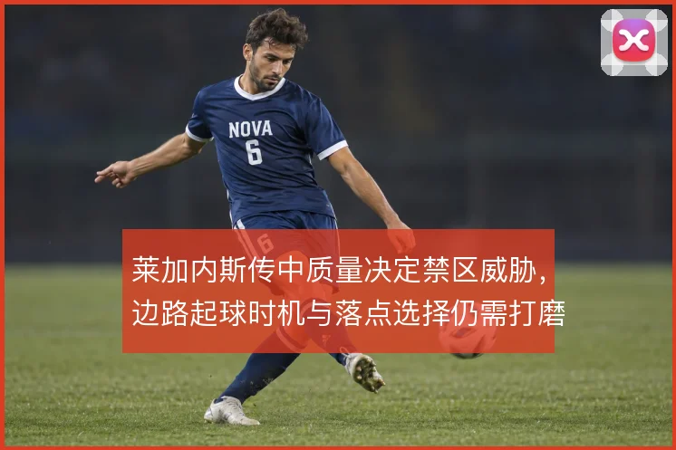 莱加内斯传中质量决定禁区威胁,边路起球时机与落点选择仍需打磨
