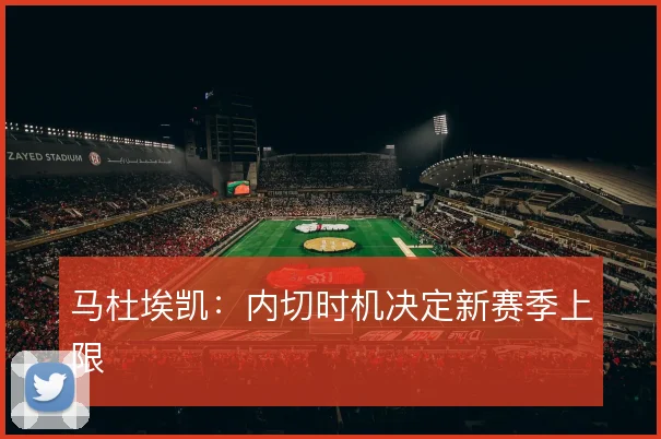 马杜埃凯:内切时机决定新赛季上限