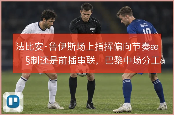 法比安·鲁伊斯场上指挥偏向节奏控制还是前插串联，巴黎中场分工如何取舍
