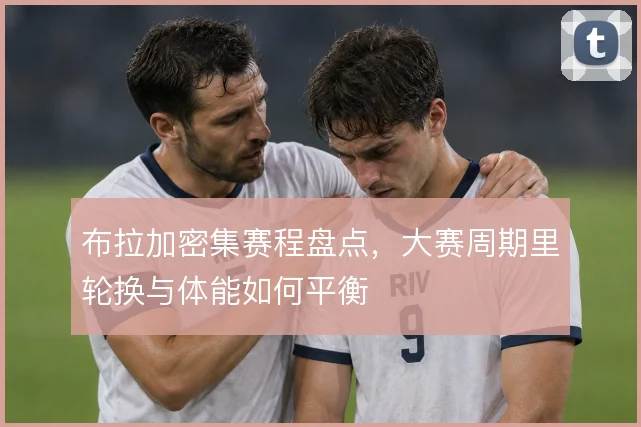 布拉加密集赛程盘点,大赛周期里轮换与体能如何平衡