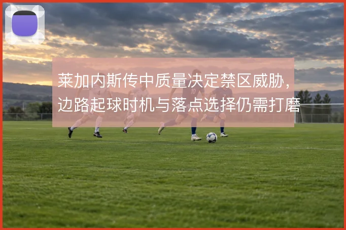 莱加内斯传中质量决定禁区威胁，边路起球时机与落点选择仍需打磨