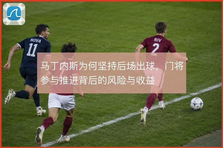 马丁内斯为何坚持后场出球,门将参与推进背后的风险与收益