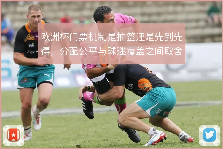 欧洲杯门票机制是抽签还是先到先得，分配公平与球迷覆盖之间取舍