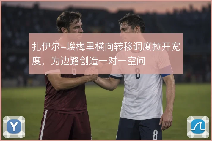 扎伊尔-埃梅里横向转移调度拉开宽度，为边路创造一对一空间