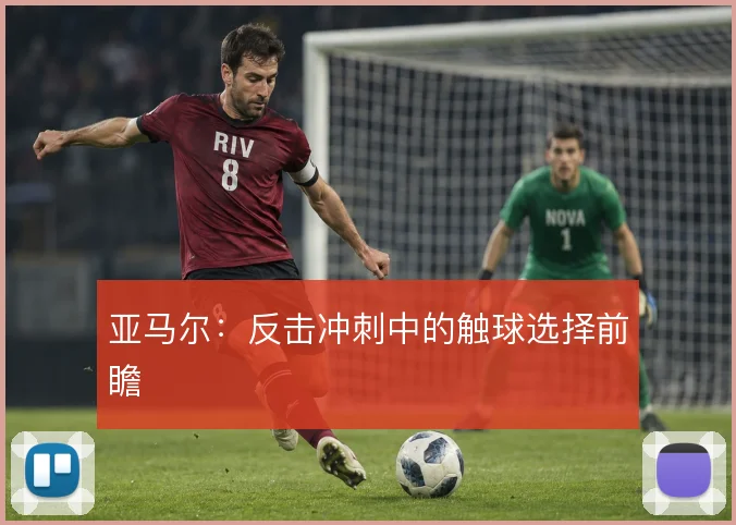 亚马尔:反击冲刺中的触球选择前瞻