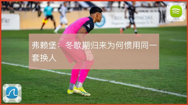 弗赖堡:冬歇期归来为何惯用同一套换人