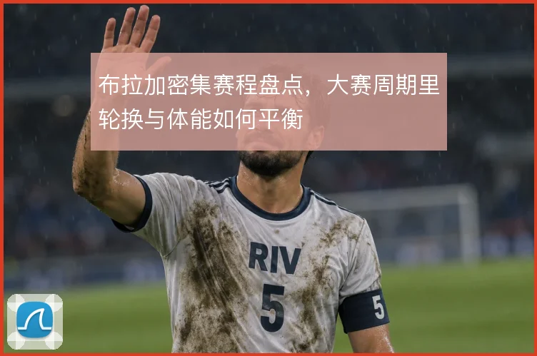 布拉加密集赛程盘点,大赛周期里轮换与体能如何平衡