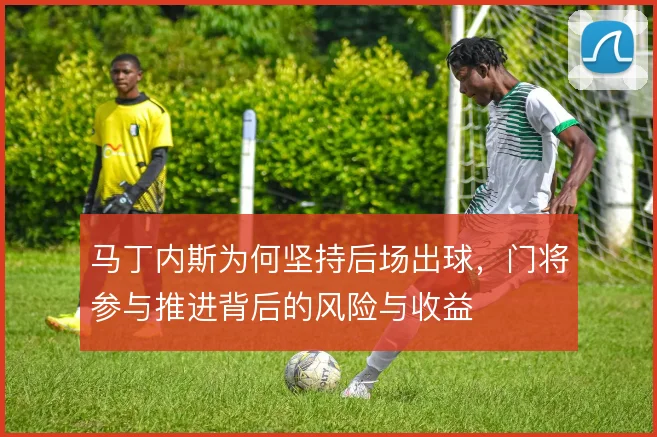 马丁内斯为何坚持后场出球,门将参与推进背后的风险与收益