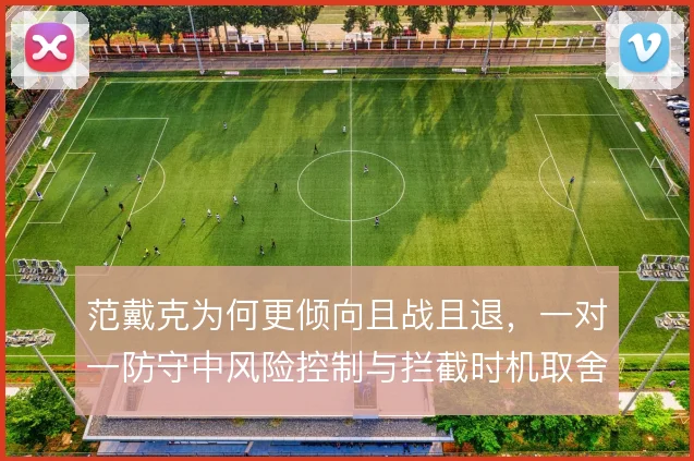 范戴克为何更倾向且战且退，一对一防守中风险控制与拦截时机取舍