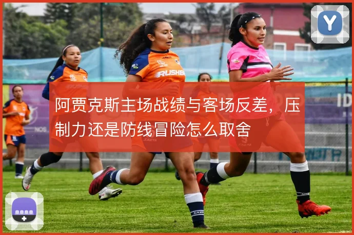 阿贾克斯主场战绩与客场反差，压制力还是防线冒险怎么取舍