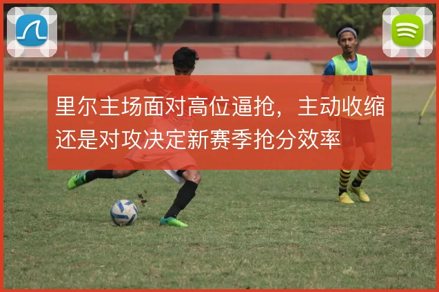 里尔主场面对高位逼抢,主动收缩还是对攻决定新赛季抢分效率