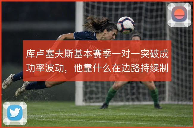 库卢塞夫斯基本赛季一对一突破成功率波动,他靠什么在边路持续制造威胁
