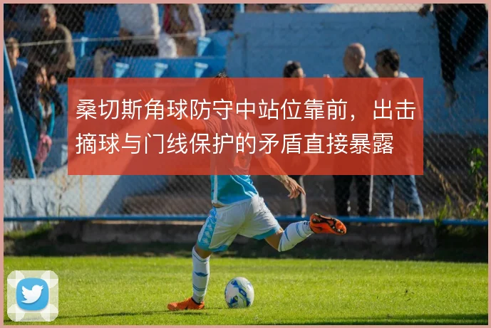 桑切斯角球防守中站位靠前，出击摘球与门线保护的矛盾直接暴露
