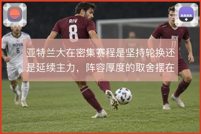亚特兰大在密集赛程是坚持轮换还是延续主力，阵容厚度的取舍摆在眼前
