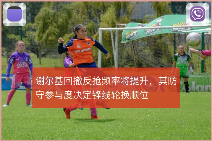 谢尔基回撤反抢频率将提升，其防守参与度决定锋线轮换顺位
