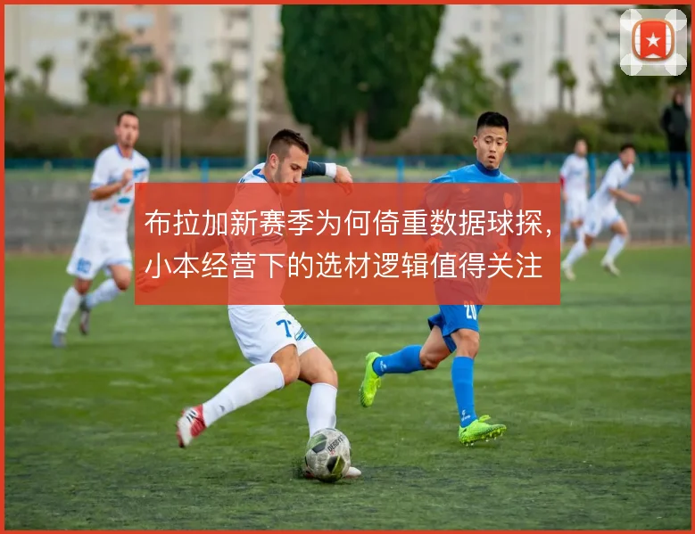 布拉加新赛季为何倚重数据球探,小本经营下的选材逻辑值得关注