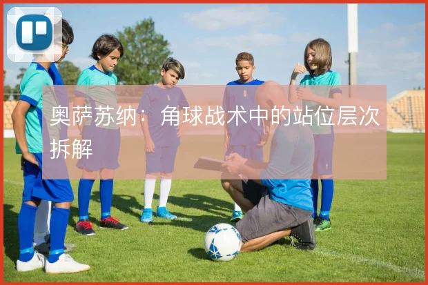奥萨苏纳：角球战术中的站位层次拆解