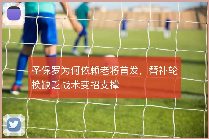 圣保罗为何依赖老将首发，替补轮换缺乏战术变招支撑