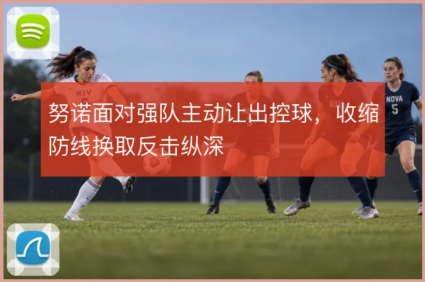努诺面对强队主动让出控球，收缩防线换取反击纵深