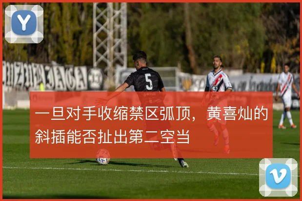 一旦对手收缩禁区弧顶，黄喜灿的斜插能否扯出第二空当