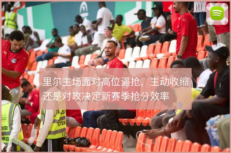 里尔主场面对高位逼抢,主动收缩还是对攻决定新赛季抢分效率