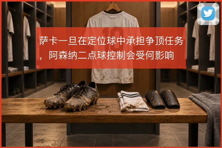 萨卡一旦在定位球中承担争顶任务,阿森纳二点球控制会受何影响
