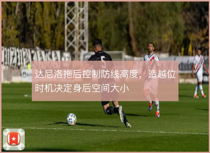 达尼洛拖后控制防线高度,造越位时机决定身后空间大小