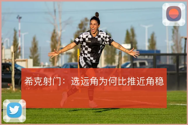 希克射门：选远角为何比推近角稳