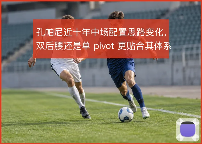 孔帕尼近十年中场配置思路变化，双后腰还是单 pivot 更贴合其体系