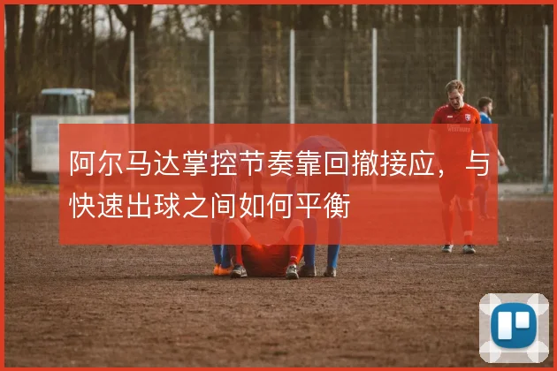 阿尔马达掌控节奏靠回撤接应，与快速出球之间如何平衡