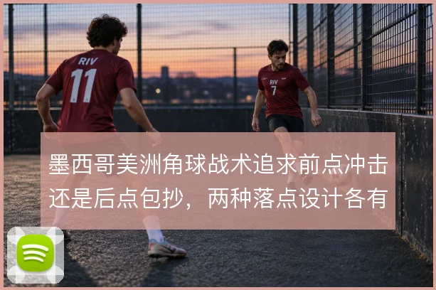 墨西哥美洲角球战术追求前点冲击还是后点包抄，两种落点设计各有取舍