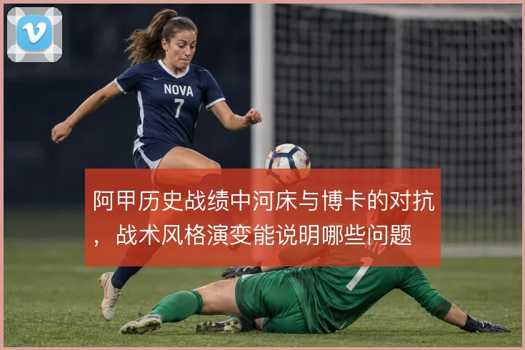 阿甲历史战绩中河床与博卡的对抗,战术风格演变能说明哪些问题