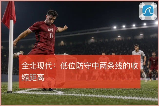全北现代:低位防守中两条线的收缩距离