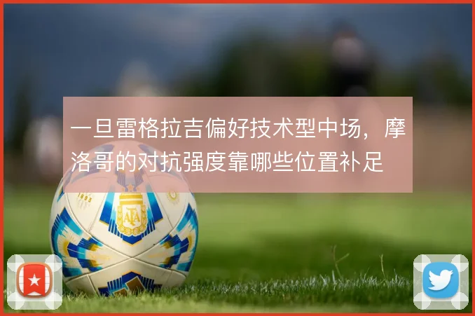 一旦雷格拉吉偏好技术型中场，摩洛哥的对抗强度靠哪些位置补足