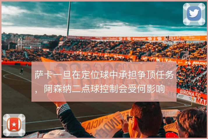 萨卡一旦在定位球中承担争顶任务,阿森纳二点球控制会受何影响