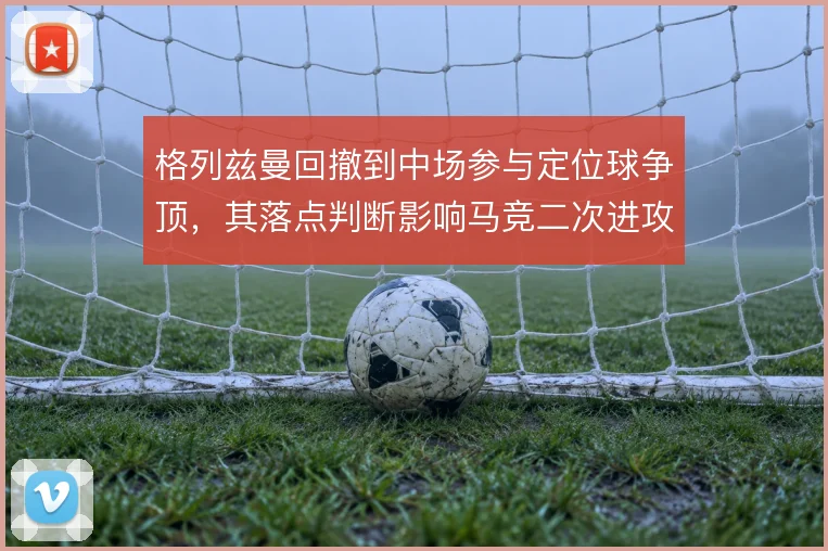 格列兹曼回撤到中场参与定位球争顶,其落点判断影响马竞二次进攻