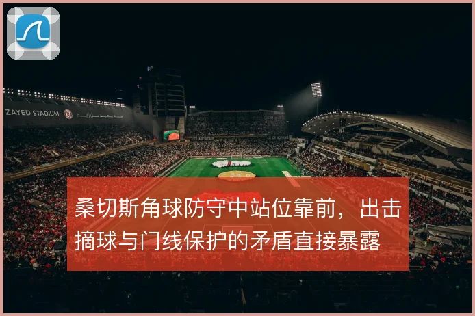 桑切斯角球防守中站位靠前，出击摘球与门线保护的矛盾直接暴露